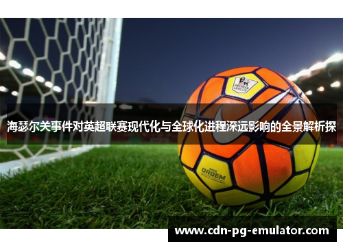 海瑟尔关事件对英超联赛现代化与全球化进程深远影响的全景解析探