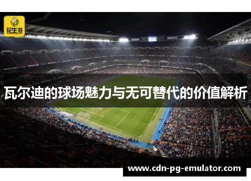 瓦尔迪的球场魅力与无可替代的价值解析