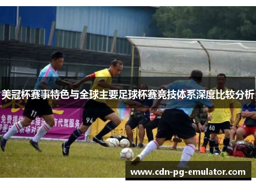 美冠杯赛事特色与全球主要足球杯赛竞技体系深度比较分析 美冠杯赛事特色与全球主要足球杯赛竞技体系深度比较分析