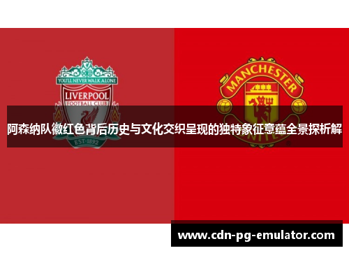 阿森纳队徽红色背后历史与文化交织呈现的独特象征意蕴全景探析解