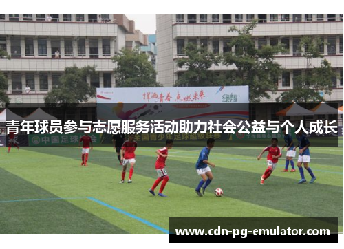 青年球员参与志愿服务活动助力社会公益与个人成长