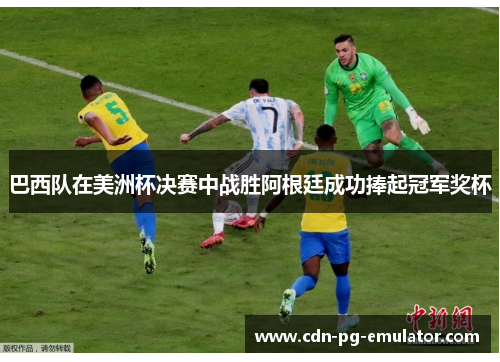 巴西队在美洲杯决赛中战胜阿根廷成功捧起冠军奖杯