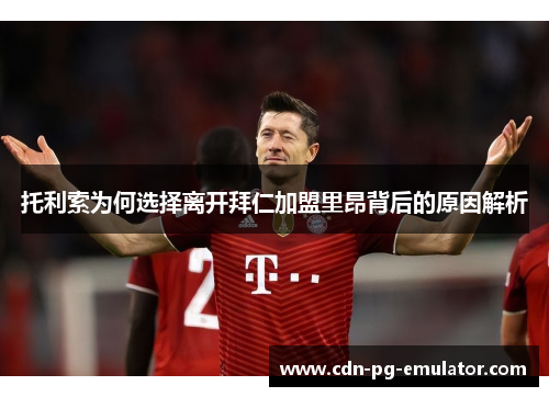 托利索为何选择离开拜仁加盟里昂背后的原因解析 托利索为何选择离开拜仁加盟里昂背后的原因解析