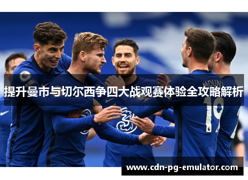 提升曼市与切尔西争四大战观赛体验全攻略解析