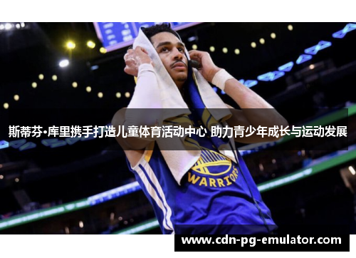 斯蒂芬·库里携手打造儿童体育活动中心 助力青少年成长与运动发展