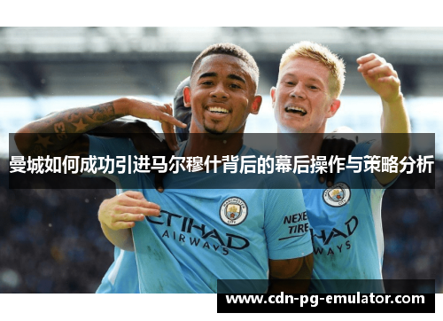 曼城如何成功引进马尔穆什背后的幕后操作与策略分析 曼城如何成功引进马尔穆什背后的幕后操作与策略分析
