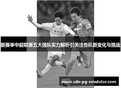 新赛季中超联赛五大强队实力解析引关注各队新变化与挑战