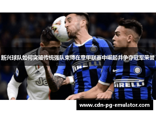 新兴球队如何突破传统强队束缚在意甲联赛中崛起并争夺冠军荣誉