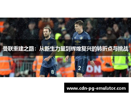 曼联重建之路：从新生力量到辉煌复兴的转折点与挑战