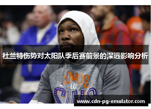 杜兰特伤势对太阳队季后赛前景的深远影响分析