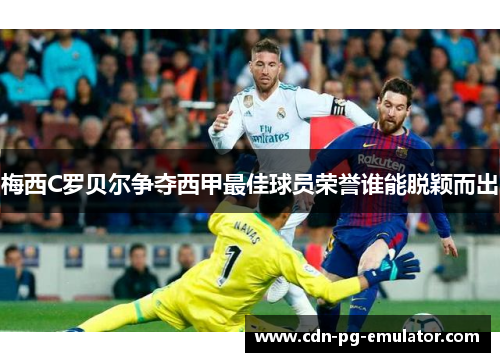 梅西C罗贝尔争夺西甲最佳球员荣誉谁能脱颖而出