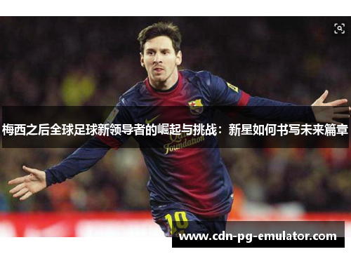 梅西之后全球足球新领导者的崛起与挑战：新星如何书写未来篇章