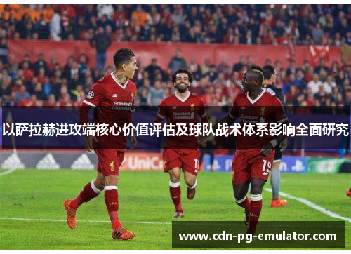 以萨拉赫进攻端核心价值评估及球队战术体系影响全面研究