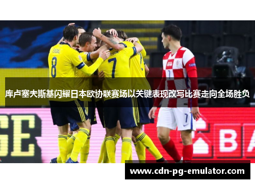 库卢塞夫斯基闪耀日本欧协联赛场以关键表现改写比赛走向全场胜负