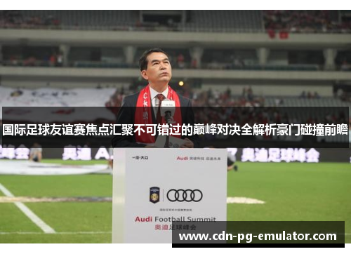 国际足球友谊赛焦点汇聚不可错过的巅峰对决全解析豪门碰撞前瞻