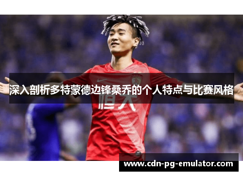 深入剖析多特蒙德边锋桑乔的个人特点与比赛风格