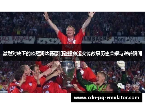 激烈对决下的欧冠淘汰赛豪门碰撞命运交锋故事历史荣耀与逆转瞬间