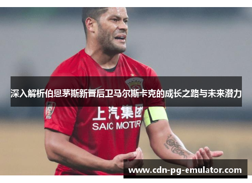 深入解析伯恩茅斯新晋后卫马尔斯卡克的成长之路与未来潜力