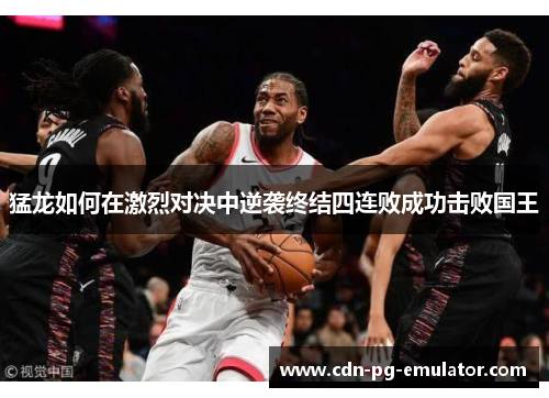 猛龙如何在激烈对决中逆袭终结四连败成功击败国王