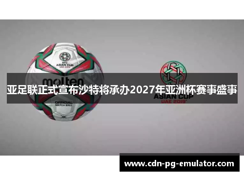 亚足联正式宣布沙特将承办2027年亚洲杯赛事盛事