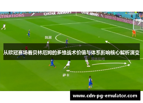 从欧冠赛场看贝林厄姆的多维战术价值与体系影响核心解析演变