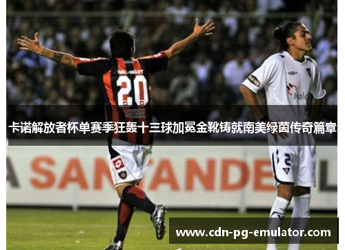 卡诺解放者杯单赛季狂轰十三球加冕金靴铸就南美绿茵传奇篇章