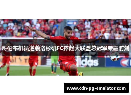 哥伦布机员逆袭洛杉矶FC捧起大联盟总冠军荣耀时刻