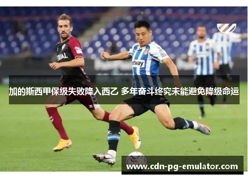 加的斯西甲保级失败降入西乙 多年奋斗终究未能避免降级命运
