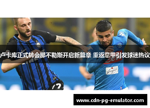 卢卡库正式转会那不勒斯开启新篇章 重返意甲引发球迷热议