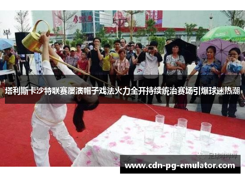 塔利斯卡沙特联赛屡演帽子戏法火力全开持续统治赛场引爆球迷热潮