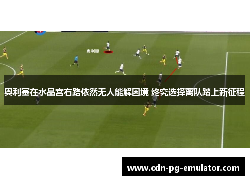 奥利塞在水晶宫右路依然无人能解困境 终究选择离队踏上新征程