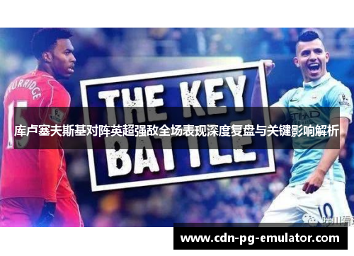 库卢塞夫斯基对阵英超强敌全场表现深度复盘与关键影响解析