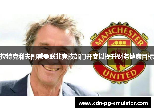 拉特克利夫削减曼联非竞技部门开支以提升财务健康目标