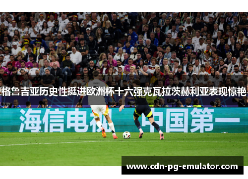 格鲁吉亚历史性挺进欧洲杯十六强克瓦拉茨赫利亚表现惊艳