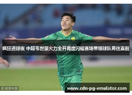 疯狂进球夜 中超韦世豪火力全开再度闪耀赛场带领球队勇往直前