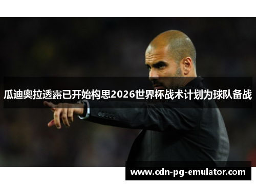 瓜迪奥拉透露已开始构思2026世界杯战术计划为球队备战