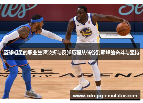 篮球明星的职业生涯波折与反弹历程从低谷到巅峰的奋斗与坚持