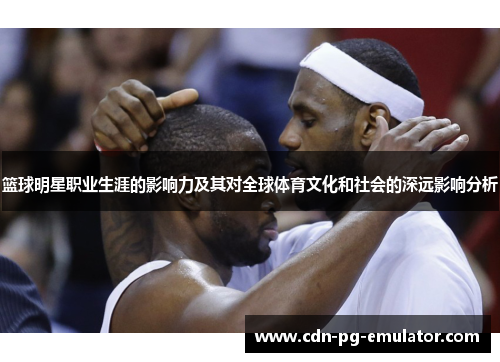 篮球明星职业生涯的影响力及其对全球体育文化和社会的深远影响分析