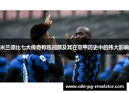 米兰德比七大传奇教练回顾及其在意甲历史中的伟大影响