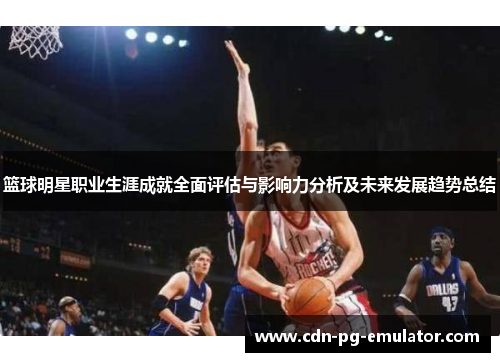 篮球明星职业生涯成就全面评估与影响力分析及未来发展趋势总结