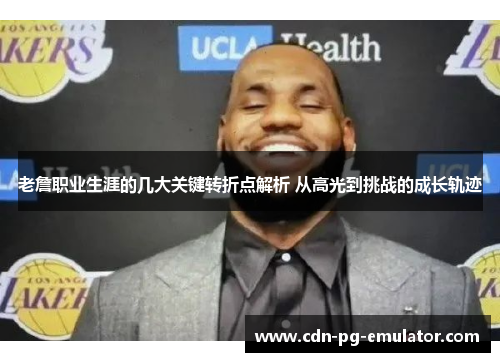 老詹职业生涯的几大关键转折点解析 从高光到挑战的成长轨迹