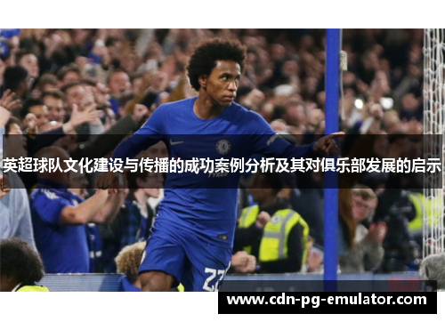 英超球队文化建设与传播的成功案例分析及其对俱乐部发展的启示