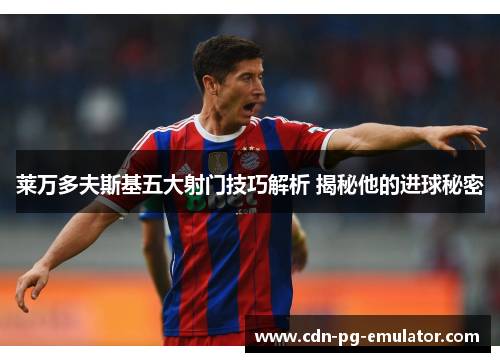 莱万多夫斯基五大射门技巧解析 揭秘他的进球秘密