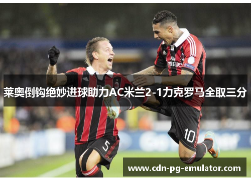莱奥倒钩绝妙进球助力AC米兰2-1力克罗马全取三分 莱奥倒钩绝妙进球助力AC米兰2-1力克罗马全取三分