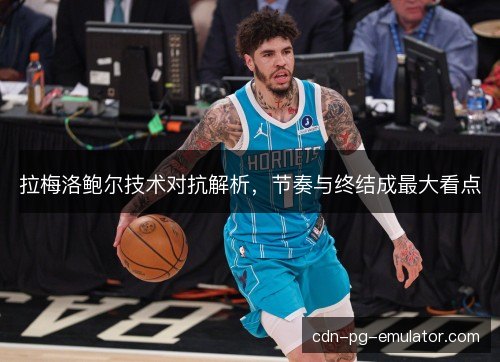 拉梅洛鲍尔技术对抗解析，节奏与终结成最大看点