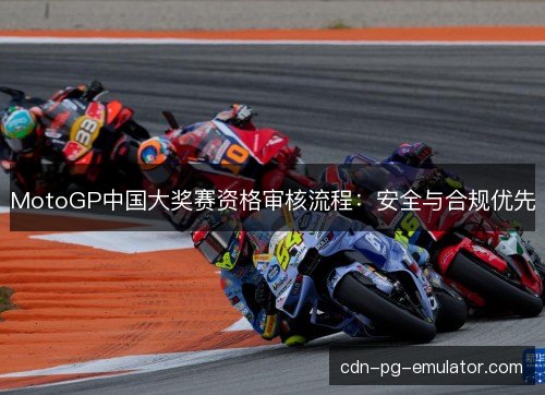 MotoGP中国大奖赛资格审核流程：安全与合规优先