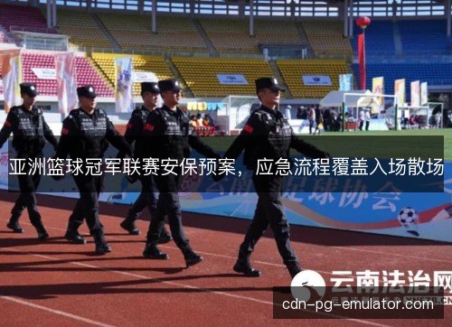 亚洲篮球冠军联赛安保预案，应急流程覆盖入场散场