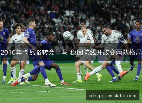 2010年卡瓦略转会皇马 稳固防线并改变两队格局